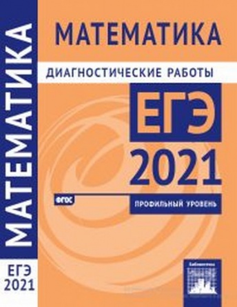 Математика. Подготовка к ЕГЭ 2021. Диагностические работы. Профильный уровень