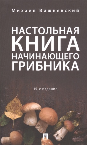 Настольная книга начинающего грибника. 15-е изд.