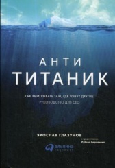 Анти-Титаник. Как выигрывать там, где тонут другие. Руководство для CEO. 2-е изд., пересмотренное