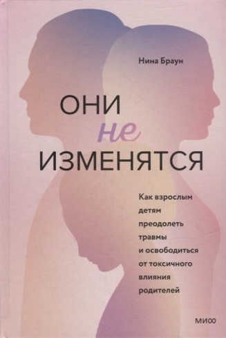 Они не изменятся. Как взрослым детям преодолеть травмы и освободиться от токсичного влияния родителей