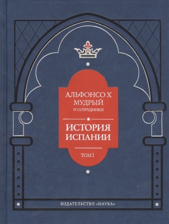 Альфонсо X Мудрый и сотрудники. История Испании, которую составил благороднейший король дон Альфонсо, сын благородного короля дона Фернандо и королевы доньи Беатрис. Том I