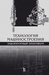 Технология машиностроения. Лабораторный практикум. Учебное пособие. 1-е изд.