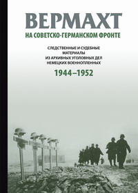 Вермахт на советско-германском фронте. Следственные и судебные материалы из архивных уголовных дел немецких военнопленных 1944–1952