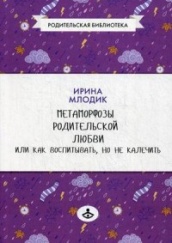Метаморфозы родительской любви или как воспитытвать, но не калечить. 7-е изд.